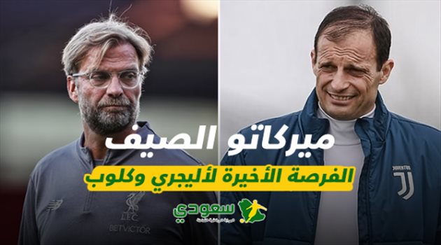 تقرير| ميركاتو الصيف بعنوان "الفرصة الأخيرة لأليجري وكلوب"