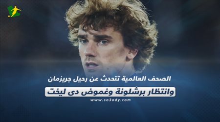 الصحف العالمية تتحدث عن رحيل جريزمان وانتظار برشلونة وغموض دي ليخت