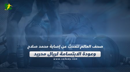 صحف العالم تتحدث عن إصابة محمد صلاح وعودة الابتسامة لريال مدريد