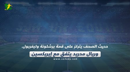 حديث الصحف يتركز على قمة برشلونة وليفربول.. وريال مدريد يتفق مع إيريكسين