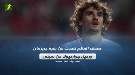 صحف العالم تتحدث عن رغبة جريزمان ورحيل جوارديولا عن سيتي