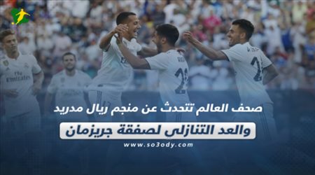 صحف العالم تتحدث عن منجم ريال مدريد والعد التنازلي لصفقة جريزمان