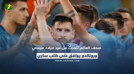 صحف العالم تتحدث عن عيد ميلاد ميسي و رونالدو يوافق علي طلب ساري