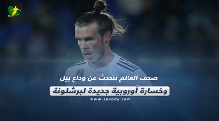 صحف العالم تتحدث عن وداع بيل وخسارة أوروبية جديدة لبرشلونة