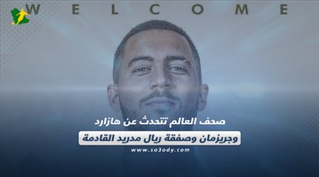 صحف العالم تتحدث عن هازارد وجريزمان وصفقة ريال مدريد القادمة