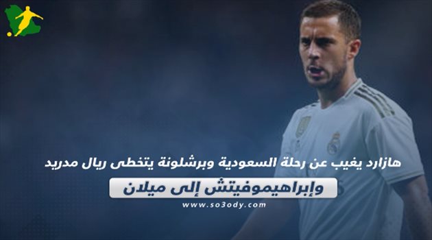 صحف العالم| هازارد يغيب عن رحلة السعودية وبرشلونة يتخطى ريال مدريد.. وإبراهيموفيتش إلى ميلان