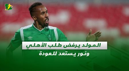 صحف السعودية| المولد يرفض طلب الأهلي ونور يستعد للعودة