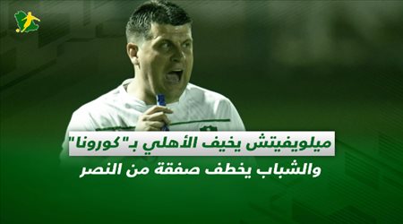 صحف السعودية| ميلويفيتش يخيف الأهلي بـكورونا والشباب يخطف صفقة من النصر