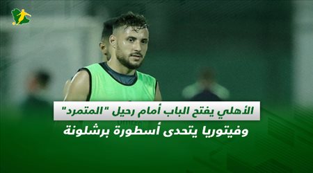 صحف السعودية| الأهلي يفتح الباب أمام رحيل المتمرد وفيتوريا يتحدى أسطورة برشلونة
