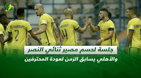 صحف السعودية| جلسة لحسم مصير ثنائي النصر والأهلي يسابق الزمن لعودة المحترفين