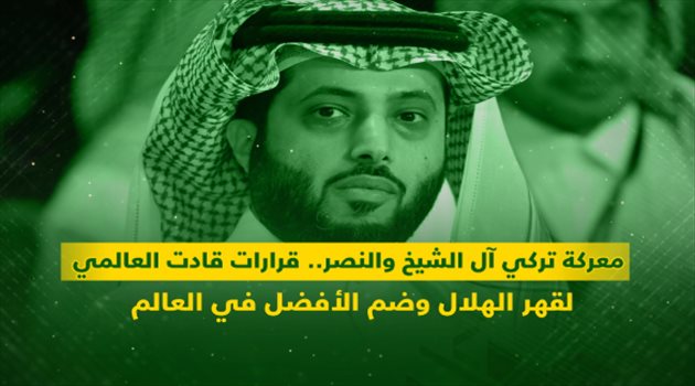 "معركة تركي آل الشيخ والنصر".. قرارات قادت العالمي لقهر الهلال وضم الأفضل في العالم
