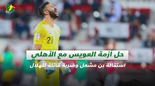 صحف السعودية| حل أزمة العويس مع الأهلي.. استقالة بن مشعل وضربة قاتلة للهلال