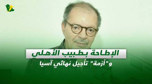 صحف السعودية| الإطاحة بطبيب الأهلي و"أزمة" تأجيل نهائي آسيا