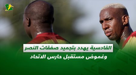 صحف السعودية| القادسية يهدد بتجميد صفقات النصر وغموض مستقبل حارس الاتحاد