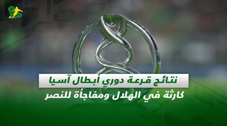 صحف السعودية| نتائج قرعة دوري أبطال آسيا.. كارثة في الهلال ومفاجأة للنصر