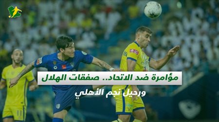 صحف السعودية| مؤامرة ضد الاتحاد.. صفقات الهلال ورحيل نجم الأهلي