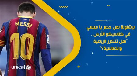 برشلونة بمن حضر يا ميسي في كلاسيكو الأرض.. هل تتكرر الرباعية والخماسية؟