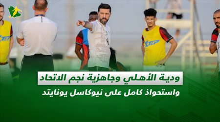صحف السعودية| ودية الأهلي وجاهزية نجم الاتحاد.. واستحواذ كامل على نيوكاسل يونايتد
