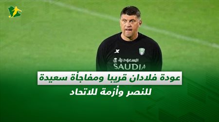 صحف السعودية| عودة فلادان قريبا ومفاجأة سعيدة للنصر وأزمة للاتحاد