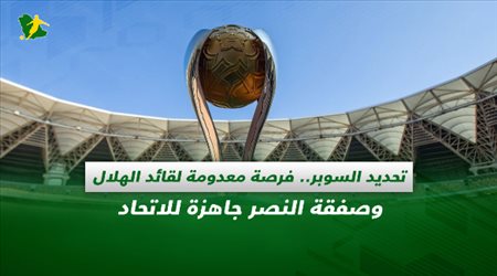 صحف السعودية| تحديد السوبر.. فرصة معدومة لقائد الهلال وصفقة النصر جاهزة للاتحاد