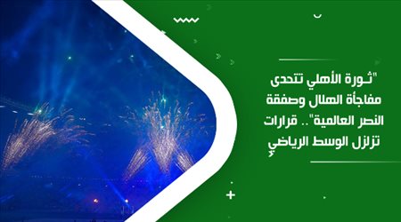ثورة الأهلي تتحدى مفاجأة الهلال وصفقة النصر العالمية.. قرارات تزلزل الوسط الرياضي