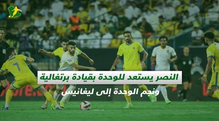 صحف السعودية| النصر يستعد للوحدة بقيادة برتغالية ونجم الوحدة إلى ليغانيس