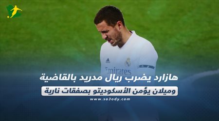 صحف العالم اليوم الثلاثاء| هازارد يضرب ريال مدريد بالقاضية وميلان يؤمن الأسكوديتو بصفقات نارية