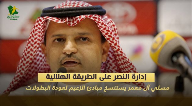 إدارة النصر على الطريقة الهلالية.. مسلي آل معمر يستنسخ مبادئ الزعيم لعودة البطولات