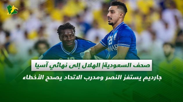 صحف السعودية| الهلال إلى نهائي آسيا.. جارديم يستفز النصر ومدرب الاتحاد يصحح الأخطاء
