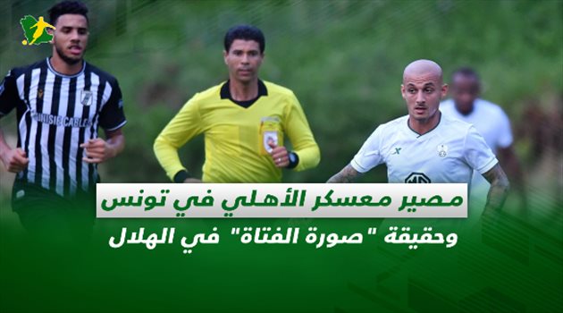 صحف السعودية| مصير معسكر الأهلي في تونس وحقيقة "صورة الفتاة" في الهلال