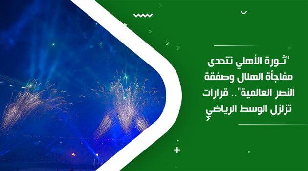 "ثورة الأهلي تتحدى مفاجأة الهلال وصفقة النصر العالمية".. قرارات تزلزل الوسط الرياضي