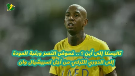  تاليسكا إلى أين ؟ .. غموض النصر ورغبة العودة إلى الدوري التركي من أجل اسبيشيال وان