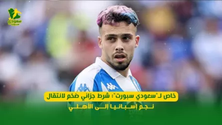  خاص لـسعودي سبورت: شرط جزائي ضخم لانتقال نجم إسبانيا إلى الأهلي