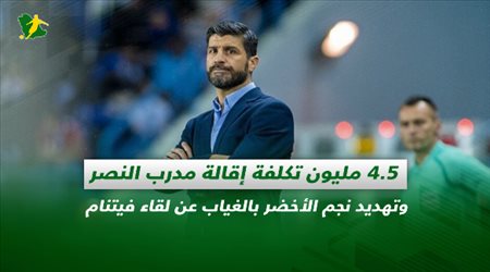 صحف السعودية| 4.5 مليون تكلفة إقالة مدرب النصر وتهديد نجم الأخضر بالغياب عن لقاء فيتنام