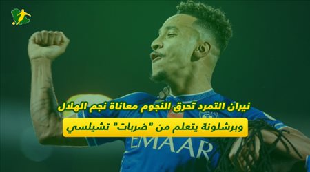 نيران التمرد تحرق النجوم.. معاناة نجم الهلال وبرشلونة يتعلم من ضربات تشيلسي