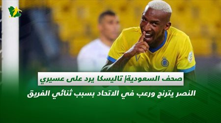 صحف السعودية| تاليسكا يرد على عسيري.. النصر يترنج ورعب في الاتحاد بسبب ثنائي الفريق