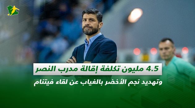 صحف السعودية| 4.5 مليون تكلفة إقالة مدرب النصر وتهديد نجم الأخضر بالغياب عن لقاء فيتنام