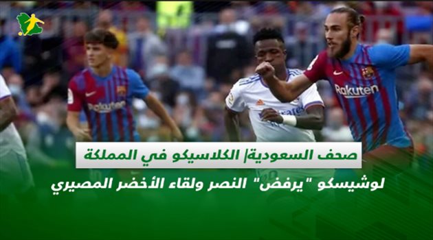 صحف السعودية| الكلاسيكو في المملكة.. لوشيسكو "يرفض" النصر ولقاء الأخضر المصيري