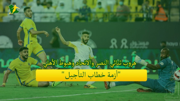 هروب ثنائي النصر والاتحاد وهبوط الأهلي.. أزمة خطاب التأجيل