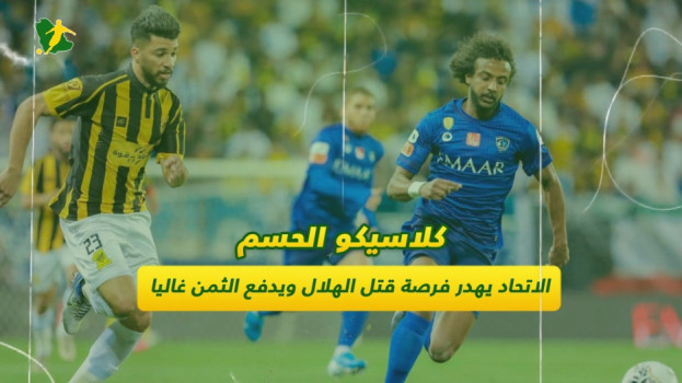 كلاسيكو الحسم .. الاتحاد يهدر فرصة القضاء على الهلال ويدفع الثمن