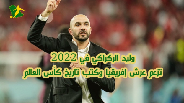 وليد الركراكي وليد الركراكي في 2022.. تزعم عرش إفريقيا وكتب تاريخ كأس العالم