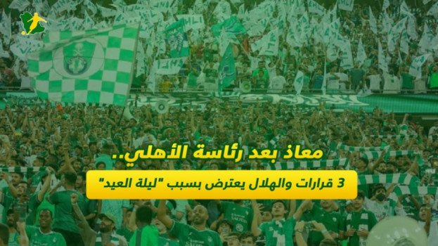 معاذ بعد رئاسة الأهلي.. 3 قرارات والهلال يعترض بسبب ليلة العيد