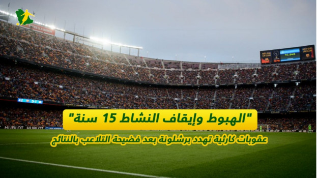 الهبوط وإيقاف النشاط 15 سنة.. عقوبات كارثية تهدد برشلونة