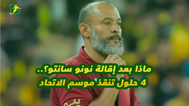 ماذا بعد إقالة نونو سانتو؟.. 4 حلول تنقذ موسم الاتحاد