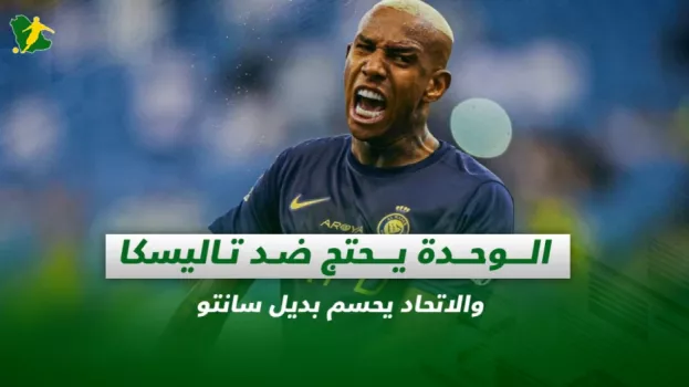 صحف السعودية| الوحدة يحتج ضد تاليسكا والاتحاد يحسم بديل سانتو