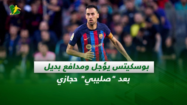 صحف السعودية| بوسكيتس يؤجل ومدافع بديل بعد صليبي حجازي