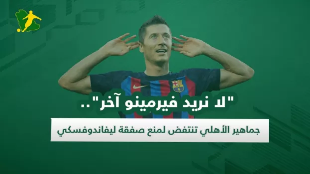 لا نريد فيرمينو آخر.. جماهير الأهلي تنتفض لمنع صفقة ليفاندوفسكي