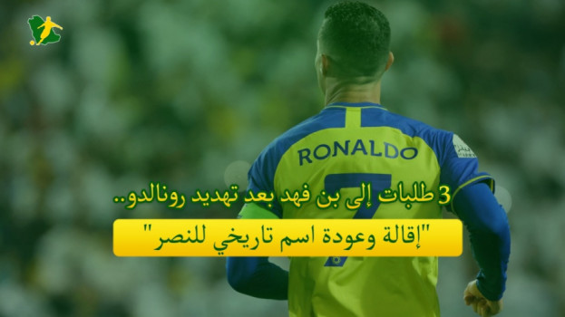 3 طلبات بعد تهديدات رونالدو.. إقالة وعودة اسم تاريخي إلى النصر