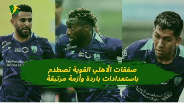 الدوري السعودي| صفقات الأهلي القوية..استعدادات باردة وأزمة مرتقبة