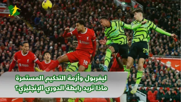 ليفربول وأزمة التحكيم المستمرة..ماذا تريد رابطة الدوري الإنجليزي؟
